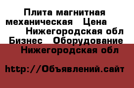 Плита магнитная механическая › Цена ­ 11 500 - Нижегородская обл. Бизнес » Оборудование   . Нижегородская обл.